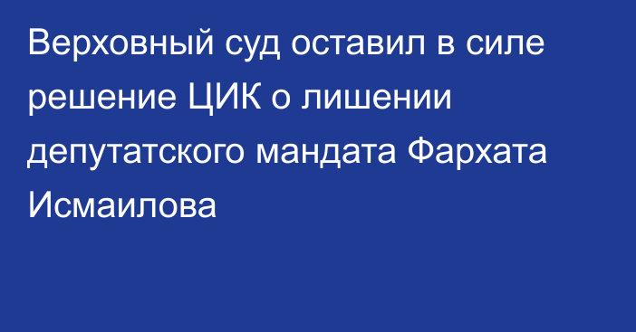 Верховный суд оставил в силе решение ЦИК о лишении депутатского мандата Фархата Исмаилова