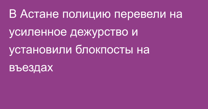 В Астане полицию перевели на усиленное дежурство и установили блокпосты на въездах