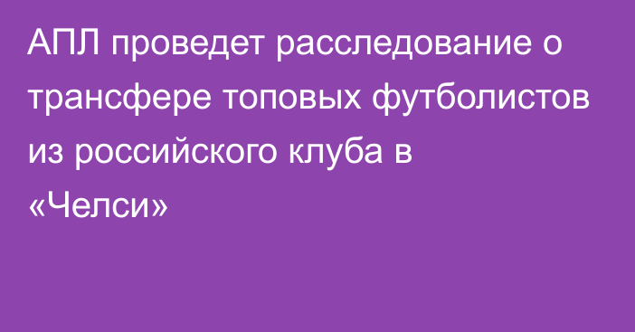 АПЛ проведет расследование о трансфере топовых футболистов из российского клуба в «Челси»