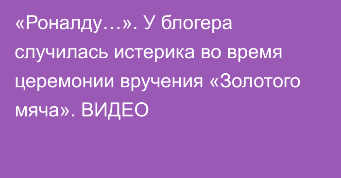 «Роналду…». У блогера случилась истерика во время церемонии вручения «Золотого мяча». ВИДЕО