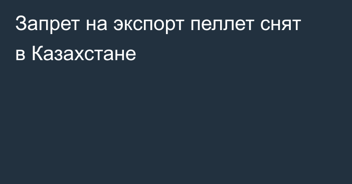 Запрет на экспорт пеллет снят в  Казахстане