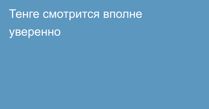 Тенге смотрится вполне уверенно