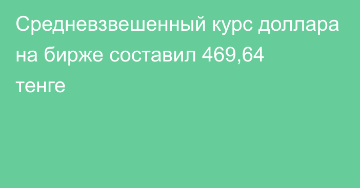 Средневзвешенный курс доллара на бирже составил 469,64 тенге