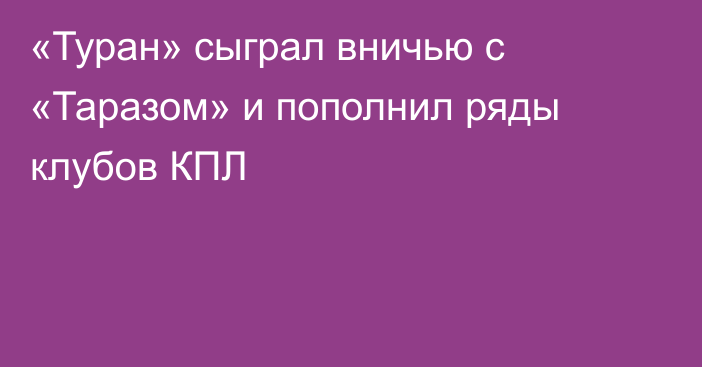 «Туран» сыграл вничью с «Таразом» и пополнил ряды клубов КПЛ