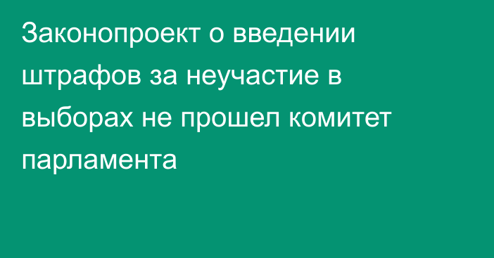 Законопроект о введении штрафов за неучастие в выборах не прошел комитет парламента