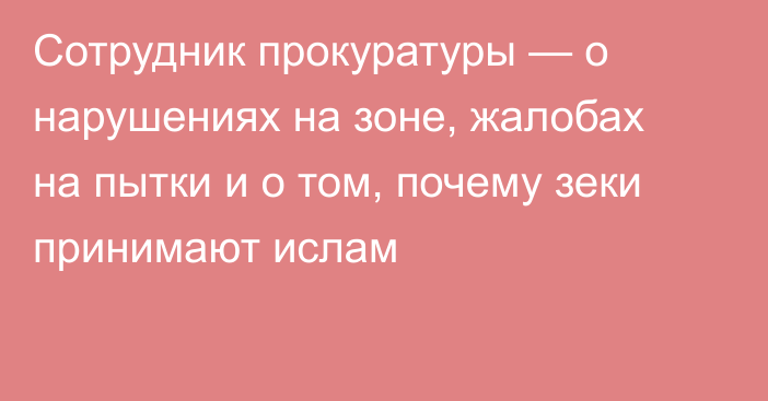 Сотрудник прокуратуры — о нарушениях на зоне, жалобах на пытки и о том, почему зеки принимают ислам