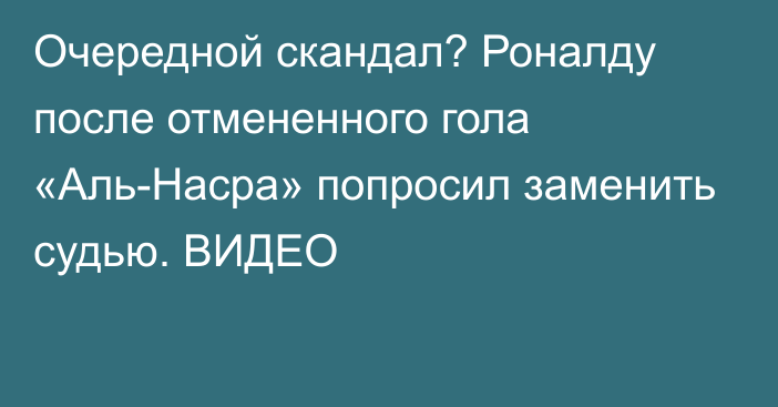 Очередной скандал? Роналду после отмененного гола «Аль-Насра» попросил заменить судью. ВИДЕО