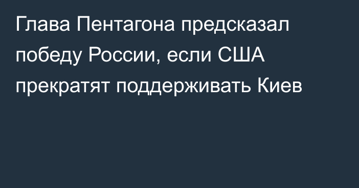 Глава Пентагона предсказал победу России, если США прекратят поддерживать Киев