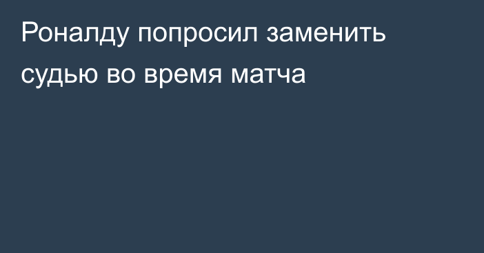 Роналду попросил заменить судью во время матча