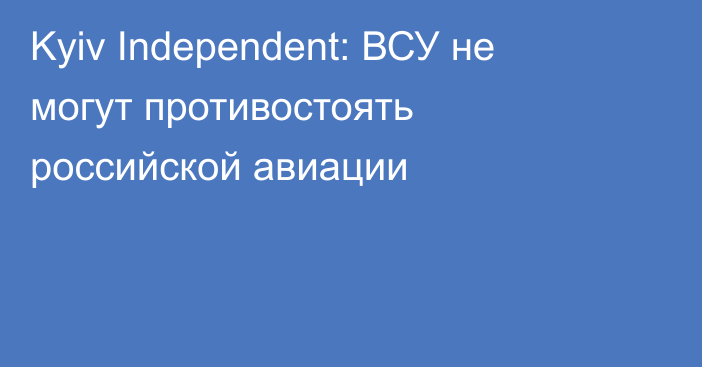 Kyiv Independent: ВСУ не могут противостоять российской авиации