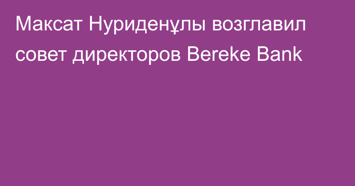 Максат Нуриденұлы возглавил совет директоров Bereke Bank