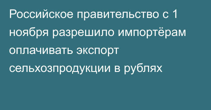 Российское правительство с 1 ноября разрешило импортёрам оплачивать экспорт сельхозпродукции в рублях