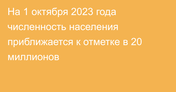 На 1 октября 2023 года численность населения приближается к отметке в 20 миллионов