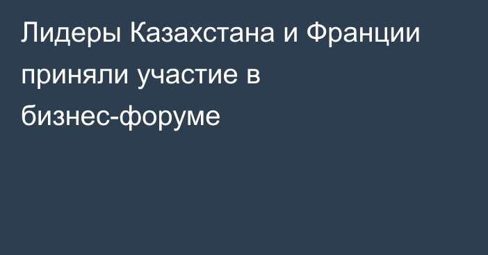 Лидеры Казахстана и Франции приняли участие в бизнес-форуме