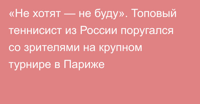 «Не хотят — не буду». Топовый теннисист из России поругался со зрителями на крупном турнире в Париже