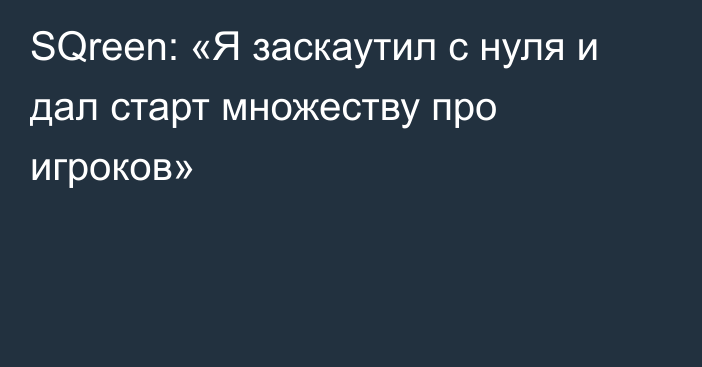 SQreen: «Я заскаутил с нуля и дал старт множеству про игроков»