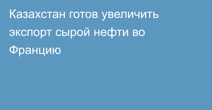 Казахстан готов увеличить экспорт сырой нефти во Францию