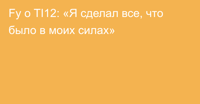 Fy о TI12: «Я сделал все, что было в моих силах»