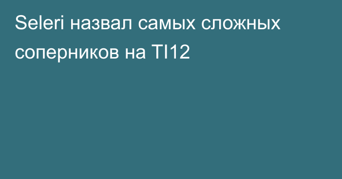 Seleri назвал самых сложных соперников на TI12