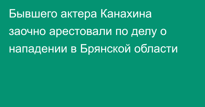 Бывшего актера Канахина заочно арестовали по делу о нападении в Брянской области