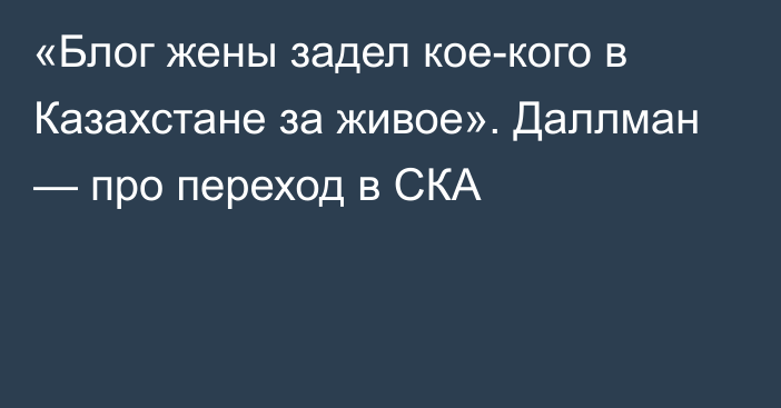 «Блог жены задел кое-кого в Казахстане за живое». Даллман — про переход в СКА