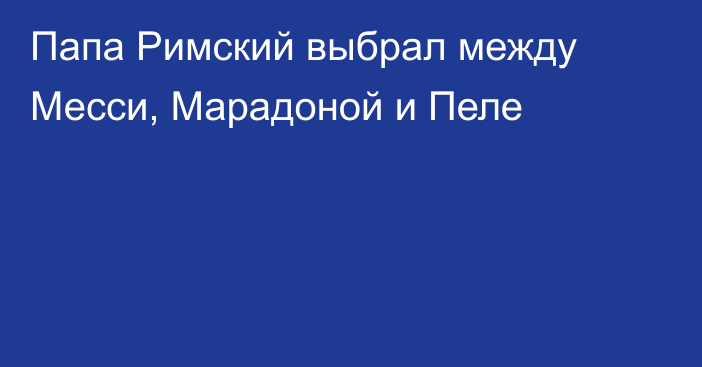 Папа Римский выбрал между Месси, Марадоной и Пеле