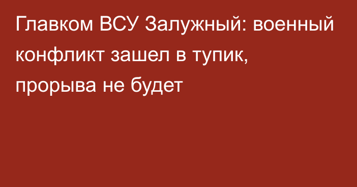 Главком ВСУ Залужный: военный конфликт зашел в тупик, прорыва не будет