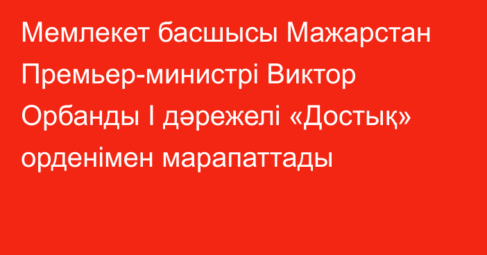 Мемлекет басшысы Мажарстан Премьер-министрі Виктор Орбанды I дәрежелі «Достық» орденімен марапаттады