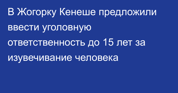 В Жогорку Кенеше предложили ввести уголовную ответственность до 15 лет за изувечивание человека