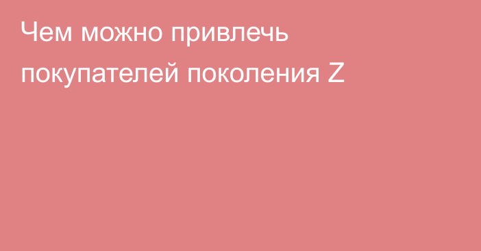 Чем можно привлечь покупателей поколения Z