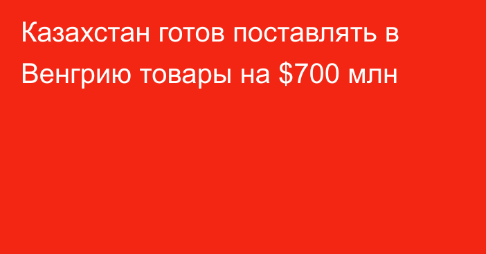 Казахстан готов поставлять в Венгрию товары на $700 млн