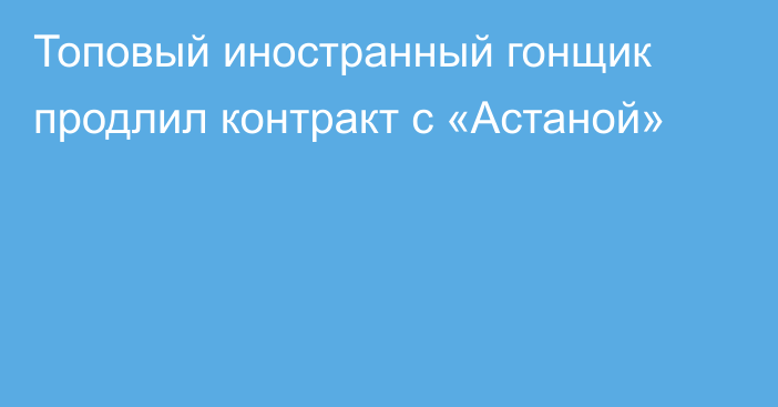 Топовый иностранный гонщик продлил контракт с «Астаной»