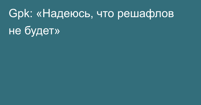 Gpk: «Надеюсь, что решафлов не будет»