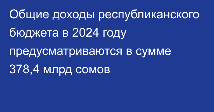 Общие доходы республиканского бюджета в 2024 году предусматриваются в сумме 378,4 млрд сомов