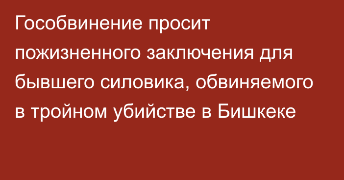 Гособвинение просит пожизненного заключения для бывшего силовика, обвиняемого в тройном убийстве в Бишкеке