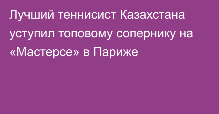 Лучший теннисист Казахстана уступил топовому сопернику на «Мастерсе» в Париже