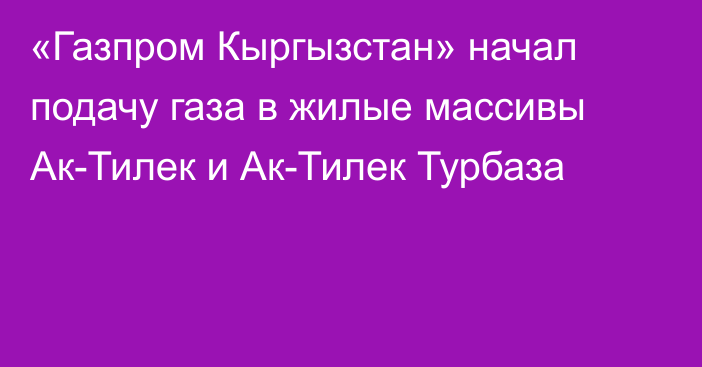 «Газпром Кыргызстан» начал подачу газа в жилые массивы Ак-Тилек и Ак-Тилек Турбаза