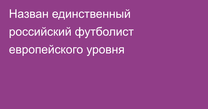 Назван единственный российский футболист европейского уровня