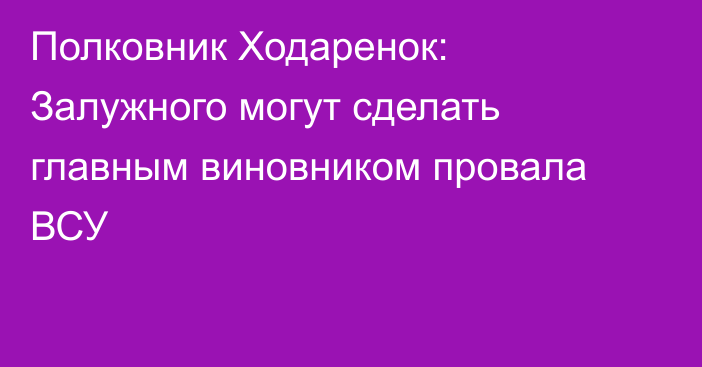 Полковник Ходаренок: Залужного могут сделать главным виновником провала ВСУ