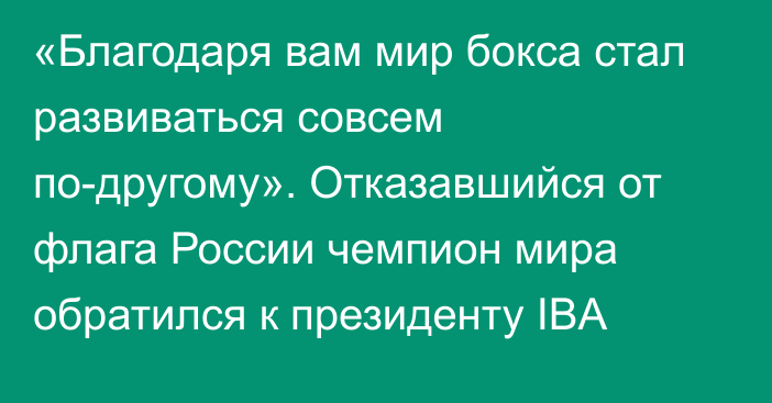 «Благодаря вам мир бокса стал развиваться совсем по-другому». Отказавшийся от флага России чемпион мира обратился к президенту IBA