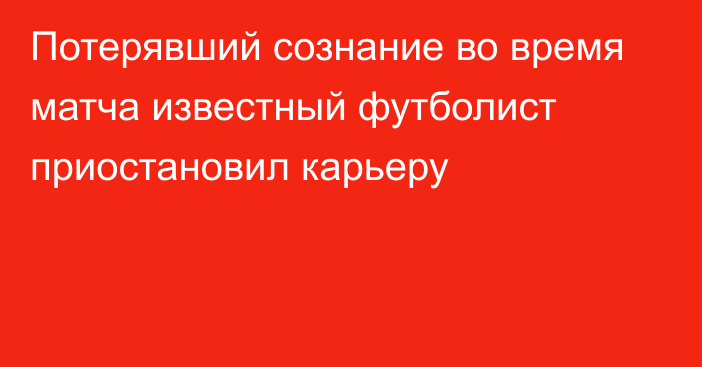 Потерявший сознание во время матча известный футболист приостановил карьеру