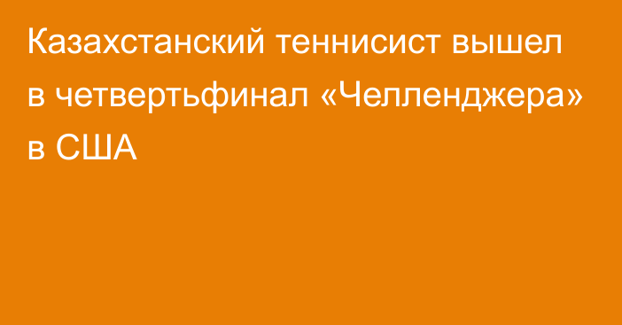 Казахстанский теннисист вышел в четвертьфинал «Челленджера» в США