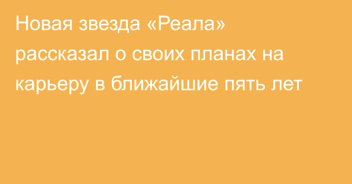 Новая звезда «Реала» рассказал о своих планах на карьеру в ближайшие пять лет