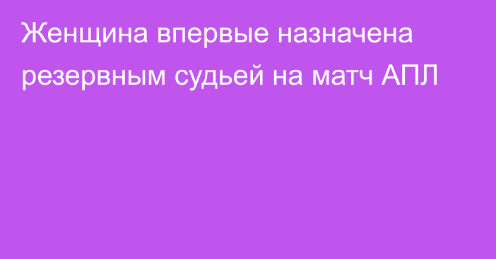 Женщина впервые назначена резервным судьей на матч АПЛ