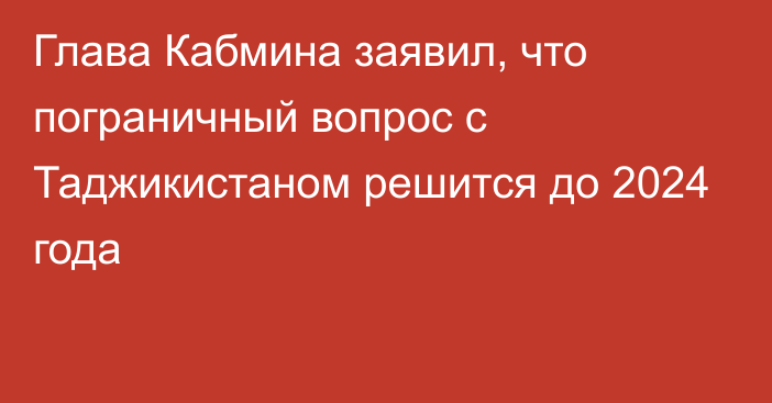 Глава Кабмина заявил, что пограничный вопрос с Таджикистаном решится до 2024 года