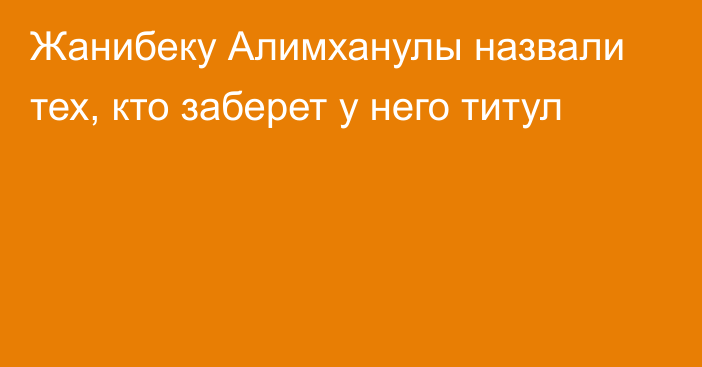 Жанибеку Алимханулы назвали тех, кто заберет у него титул