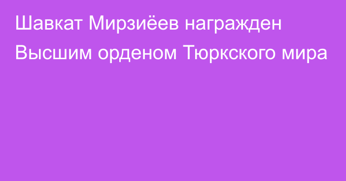 Шавкат Мирзиёев награжден Высшим орденом Тюркского мира