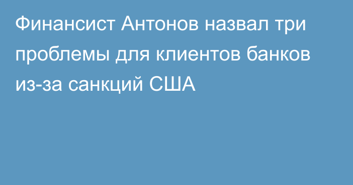 Финансист Антонов назвал три проблемы для клиентов банков из-за санкций США