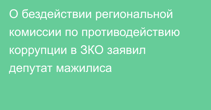 О бездействии региональной комиссии по противодействию коррупции в ЗКО заявил депутат мажилиса