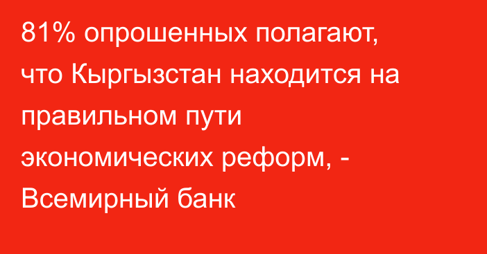 81% опрошенных полагают, что Кыргызстан находится на правильном пути экономических реформ, - Всемирный банк 